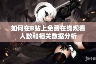 如何在B站上免费在线观看人数和相关数据分析
