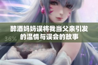 醉酒妈妈误将我当父亲引发的温情与误会的故事