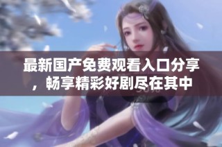 最新国产免费观看入口分享，畅享精彩好剧尽在其中