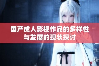 国产成人影视作品的多样性与发展的现状探讨
