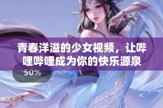 青春洋溢的少女视频，让哔哩哔哩成为你的快乐源泉