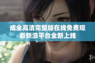 成全高清完整版在线免费观看新浪平台全新上线