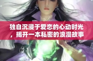 独自沉浸于爱恋的心动时光，揭开一本私密的浪漫故事