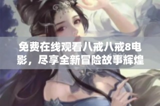 免费在线观看八戒八戒8电影，尽享全新冒险故事辉煌时刻