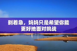 别着急，妈妈只是希望你能更好地面对挑战