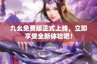 九幺免费版正式上线，立即享受全新体验吧！