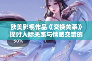 欧美影视作品《交换关系》探讨人际关系与情感交错的复杂性