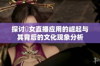 探讨祼女直播应用的崛起与其背后的文化现象分析
