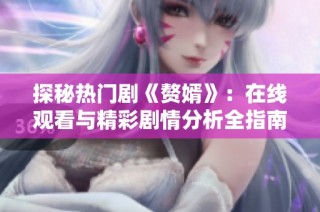 探秘热门剧《赘婿》：在线观看与精彩剧情分析全指南