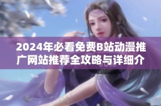 2024年必看免费B站动漫推广网站推荐全攻略与详细介绍