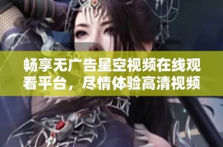 畅享无广告星空视频在线观看平台，尽情体验高清视频内容