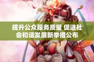 提升公众服务质量 促进社会和谐发展新举措公布