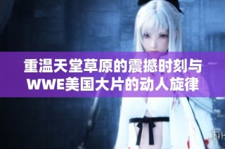 重温天堂草原的震撼时刻与WWE美国大片的动人旋律