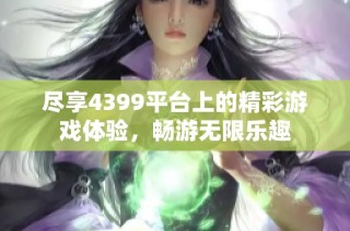 尽享4399平台上的精彩游戏体验，畅游无限乐趣