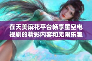 在天美麻花平台畅享星空电视剧的精彩内容和无限乐趣