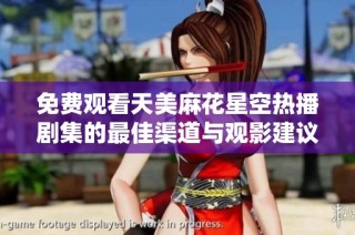 免费观看天美麻花星空热播剧集的最佳渠道与观影建议