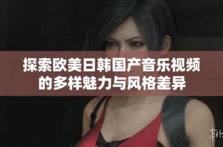 探索欧美日韩国产音乐视频的多样魅力与风格差异