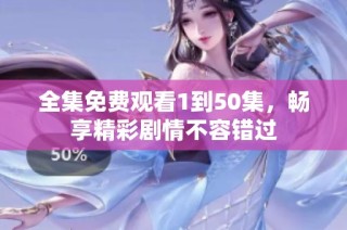全集免费观看1到50集，畅享精彩剧情不容错过
