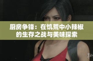 厨房争锋：在饥荒中小辣椒的生存之战与美味探索