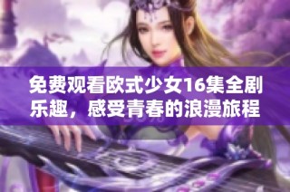 免费观看欧式少女16集全剧乐趣，感受青春的浪漫旅程