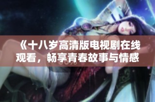 《十八岁高清版电视剧在线观看，畅享青春故事与情感碰撞》