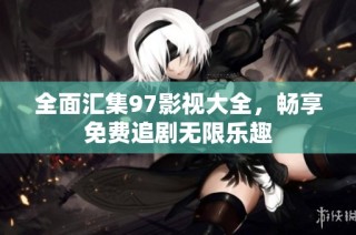 全面汇集97影视大全，畅享免费追剧无限乐趣