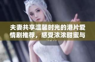 夫妻共享温馨时光的港片爱情剧推荐，感受浓浓甜蜜与感动