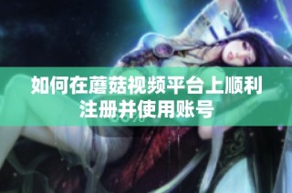 如何在蘑菇视频平台上顺利注册并使用账号