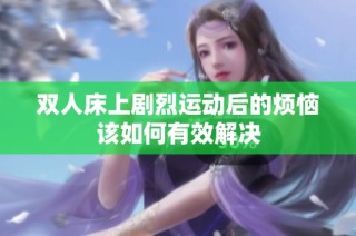 双人床上剧烈运动后的烦恼该如何有效解决