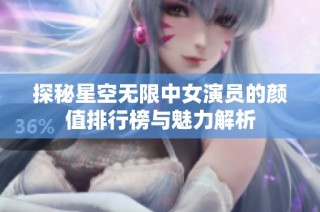 探秘星空无限中女演员的颜值排行榜与魅力解析
