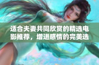 适合夫妻共同欣赏的精选电影推荐，增进感情的完美选择