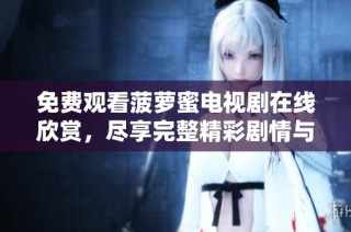 免费观看菠萝蜜电视剧在线欣赏，尽享完整精彩剧情与乐趣