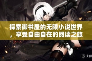 探索御书屋的无限小说世界，享受自由自在的阅读之旅