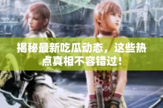 揭秘最新吃瓜动态，这些热点真相不容错过！