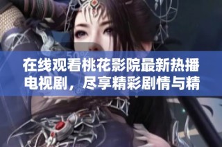 在线观看桃花影院最新热播电视剧，尽享精彩剧情与精彩演技