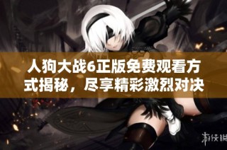 人狗大战6正版免费观看方式揭秘，尽享精彩激烈对决场面