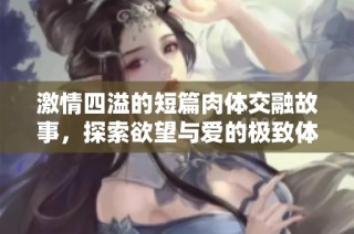 激情四溢的短篇肉体交融故事，探索欲望与爱的极致体验