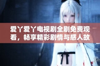 爱丫爱丫电视剧全剧免费观看，畅享精彩剧情与感人故事