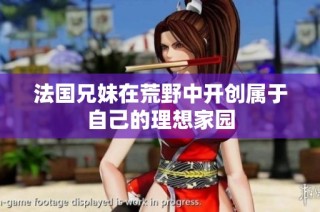 法国兄妹在荒野中开创属于自己的理想家园