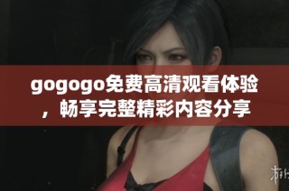gogogo免费高清观看体验，畅享完整精彩内容分享