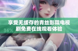 享受无缓存的青丝影院电视剧免费在线观看体验