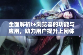 全面解析t+浏览器的功能与应用，助力用户提升上网体验