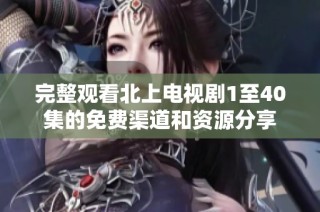 完整观看北上电视剧1至40集的免费渠道和资源分享