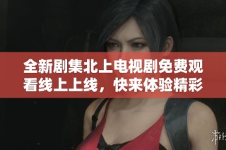 全新剧集北上电视剧免费观看线上上线，快来体验精彩剧情！