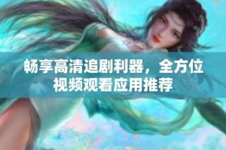 畅享高清追剧利器，全方位视频观看应用推荐