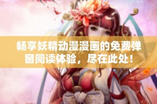 畅享妖精动漫漫画的免费弹窗阅读体验，尽在此处！