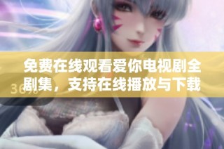 免费在线观看爱你电视剧全剧集，支持在线播放与下载功能