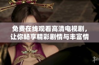 免费在线观看高清电视剧，让你畅享精彩剧情与丰富情感体验