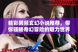 精彩男频玄幻小说推荐，带你领略奇幻冒险的魅力世界