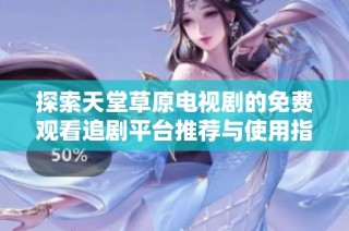 探索天堂草原电视剧的免费观看追剧平台推荐与使用指南